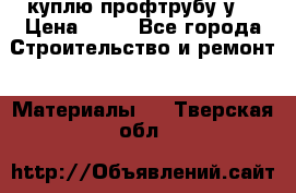 куплю профтрубу у  › Цена ­ 10 - Все города Строительство и ремонт » Материалы   . Тверская обл.